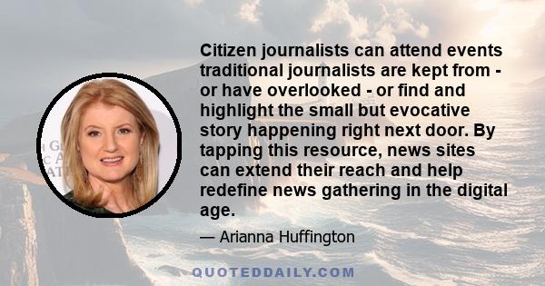 Citizen journalists can attend events traditional journalists are kept from - or have overlooked - or find and highlight the small but evocative story happening right next door. By tapping this resource, news sites can