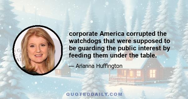 corporate America corrupted the watchdogs that were supposed to be guarding the public interest by feeding them under the table.