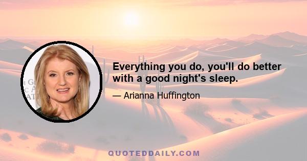 Everything you do, you'll do better with a good night's sleep.