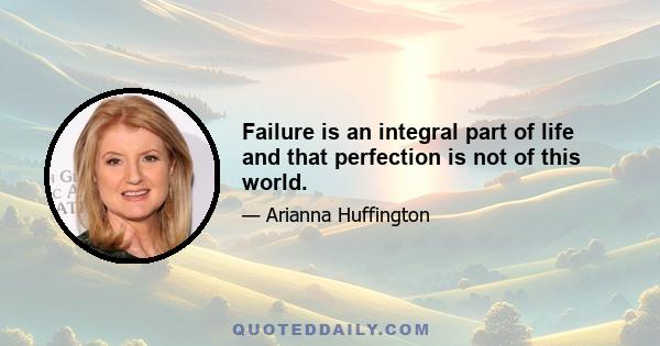 Failure is an integral part of life and that perfection is not of this world.