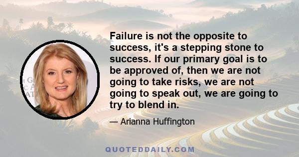 Failure is not the opposite to success, it's a stepping stone to success. If our primary goal is to be approved of, then we are not going to take risks, we are not going to speak out, we are going to try to blend in.