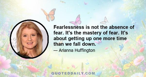 Fearlessness is not the absence of fear. It's the mastery of fear. It's about getting up one more time than we fall down.