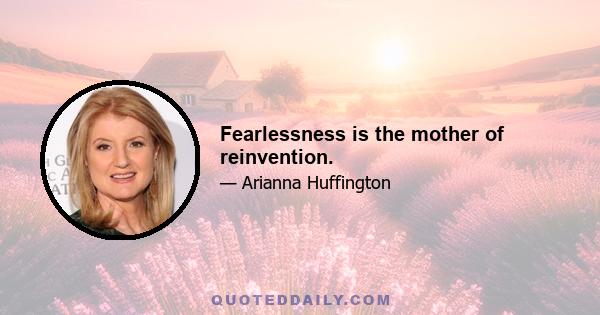 Fearlessness is the mother of reinvention.