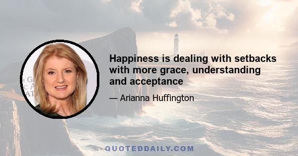 Happiness is dealing with setbacks with more grace, understanding and acceptance