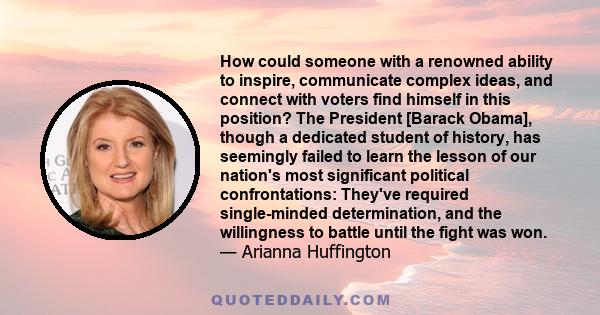 How could someone with a renowned ability to inspire, communicate complex ideas, and connect with voters find himself in this position? The President [Barack Obama], though a dedicated student of history, has seemingly