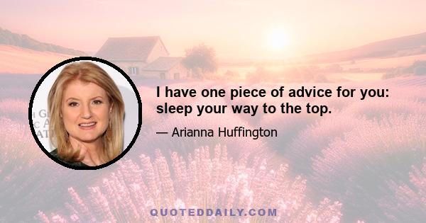 I have one piece of advice for you: sleep your way to the top.