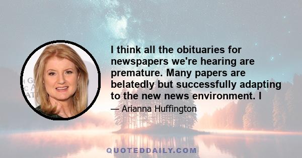 I think all the obituaries for newspapers we're hearing are premature. Many papers are belatedly but successfully adapting to the new news environment. I