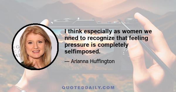 I think especially as women we nned to recognize that feeling pressure is completely selfimposed.