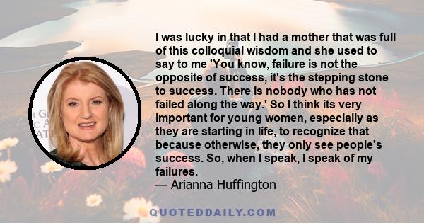 I was lucky in that I had a mother that was full of this colloquial wisdom and she used to say to me 'You know, failure is not the opposite of success, it's the stepping stone to success. There is nobody who has not