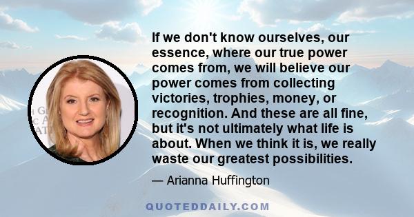 If we don't know ourselves, our essence, where our true power comes from, we will believe our power comes from collecting victories, trophies, money, or recognition. And these are all fine, but it's not ultimately what