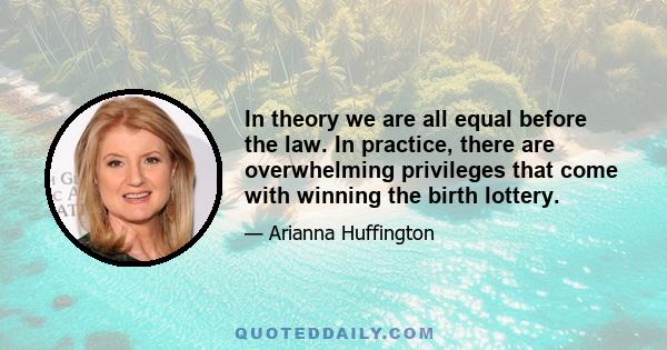 In theory we are all equal before the law. In practice, there are overwhelming privileges that come with winning the birth lottery.