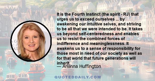 It is the Fourth Instinct (the spirit - RJ) that urges us to exceed ourselves ... by awakening our intuitive selves, and striving to be all that we were intended to be. It takes us beyond self-centeredness and enables