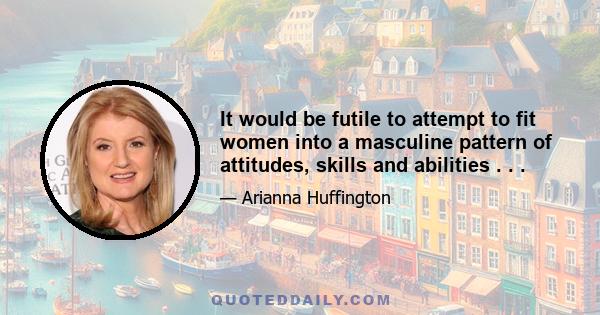 It would be futile to attempt to fit women into a masculine pattern of attitudes, skills and abilities . . .