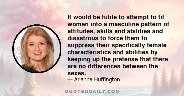 It would be futile to attempt to fit women into a masculine pattern of attitudes, skills and abilities and disastrous to force them to suppress their specifically female characteristics and abilities by keeping up the