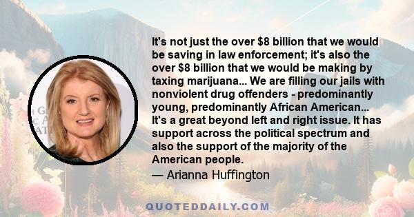 It's not just the over $8 billion that we would be saving in law enforcement; it's also the over $8 billion that we would be making by taxing marijuana... We are filling our jails with nonviolent drug offenders -