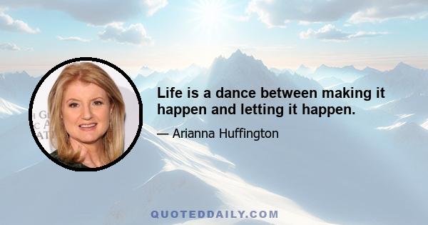 Life is a dance between making it happen and letting it happen.