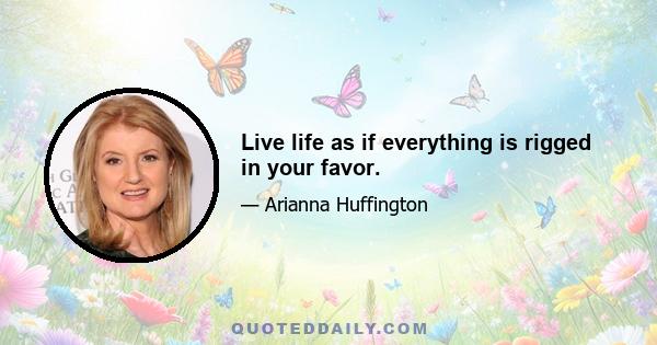 Live life as if everything is rigged in your favor.