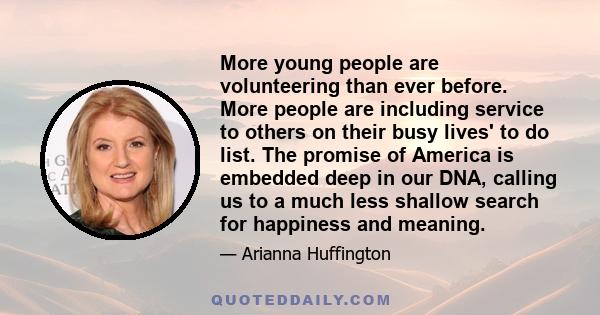 More young people are volunteering than ever before. More people are including service to others on their busy lives' to do list. The promise of America is embedded deep in our DNA, calling us to a much less shallow