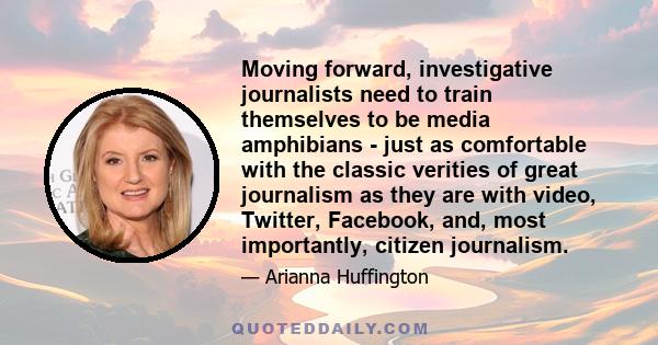 Moving forward, investigative journalists need to train themselves to be media amphibians - just as comfortable with the classic verities of great journalism as they are with video, Twitter, Facebook, and, most