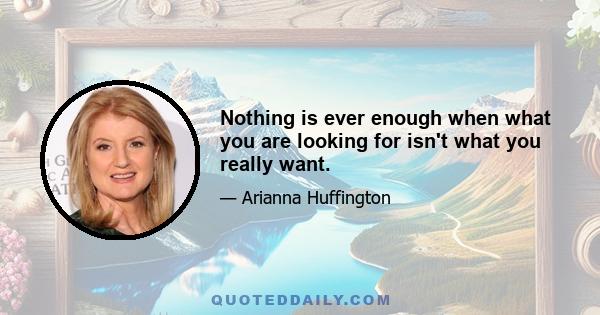 Nothing is ever enough when what you are looking for isn't what you really want.