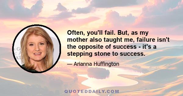 Often, you'll fail. But, as my mother also taught me, failure isn't the opposite of success - it's a stepping stone to success.