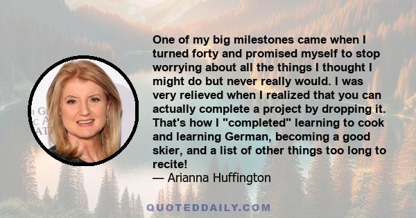 One of my big milestones came when I turned forty and promised myself to stop worrying about all the things I thought I might do but never really would. I was very relieved when I realized that you can actually complete 