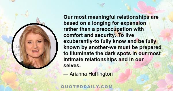 Our most meaningful relationships are based on a longing for expansion rather than a preoccupation with comfort and security. To live exuberantly-to fully know and be fully known by another-we must be prepared to