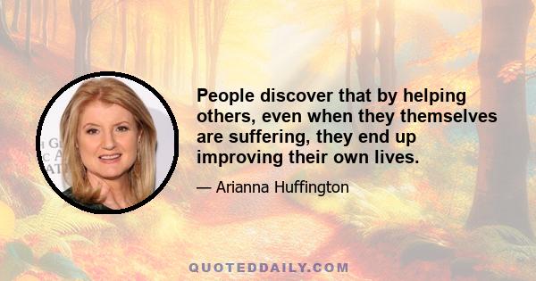 People discover that by helping others, even when they themselves are suffering, they end up improving their own lives.