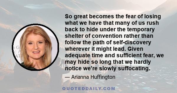 So great becomes the fear of losing what we have that many of us rush back to hide under the temporary shelter of convention rather than follow the path of self-discovery wherever it might lead. Given adequate time and