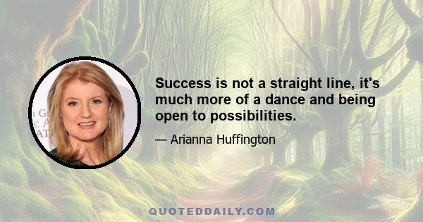 Success is not a straight line, it's much more of a dance and being open to possibilities.