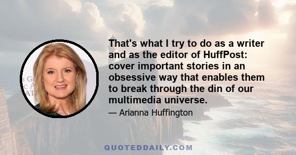 That's what I try to do as a writer and as the editor of HuffPost: cover important stories in an obsessive way that enables them to break through the din of our multimedia universe.