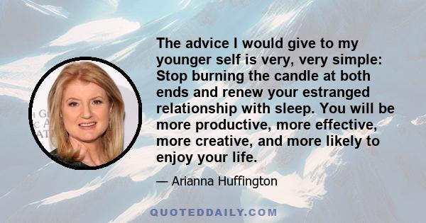 The advice I would give to my younger self is very, very simple: Stop burning the candle at both ends and renew your estranged relationship with sleep. You will be more productive, more effective, more creative, and