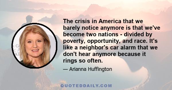 The crisis in America that we barely notice anymore is that we've become two nations - divided by poverty, opportunity, and race. It's like a neighbor's car alarm that we don't hear anymore because it rings so often.