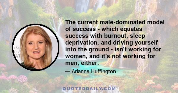 The current male-dominated model of success - which equates success with burnout, sleep deprivation, and driving yourself into the ground - isn't working for women, and it's not working for men, either.