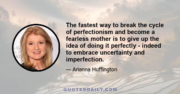 The fastest way to break the cycle of perfectionism and become a fearless mother is to give up the idea of doing it perfectly - indeed to embrace uncertainty and imperfection.