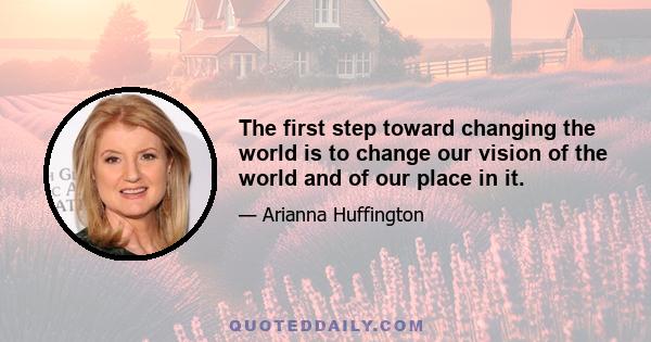 The first step toward changing the world is to change our vision of the world and of our place in it.