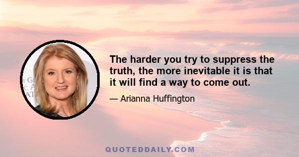 The harder you try to suppress the truth, the more inevitable it is that it will find a way to come out.