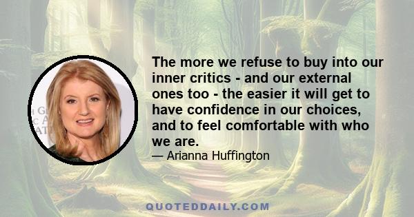 The more we refuse to buy into our inner critics - and our external ones too - the easier it will get to have confidence in our choices, and to feel comfortable with who we are.