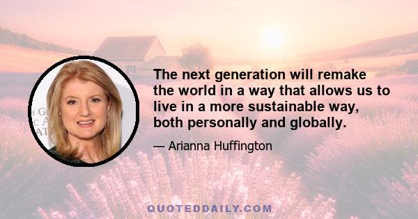 The next generation will remake the world in a way that allows us to live in a more sustainable way, both personally and globally.