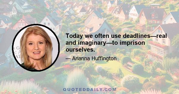 Today we often use deadlines—real and imaginary—to imprison ourselves.