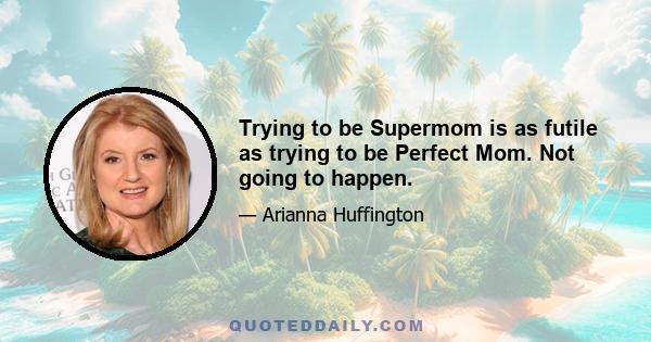 Trying to be Supermom is as futile as trying to be Perfect Mom. Not going to happen.