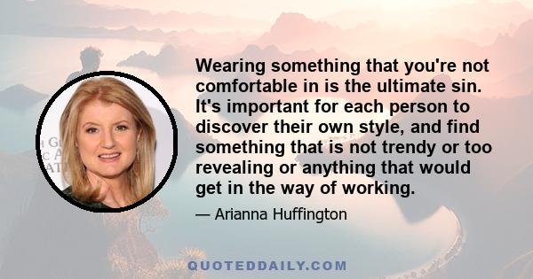 Wearing something that you're not comfortable in is the ultimate sin. It's important for each person to discover their own style, and find something that is not trendy or too revealing or anything that would get in the