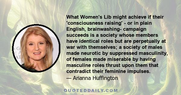 What Women's Lib might achieve if their 'consciousness raising' - or in plain English, brainwashing- campaign succeeds is a society whose members have identical roles but are perpetually at war with themselves; a