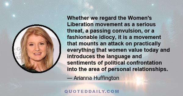 Whether we regard the Women's Liberation movement as a serious threat, a passing convulsion, or a fashionable idiocy, it is a movement that mounts an attack on practically everything that women value today and