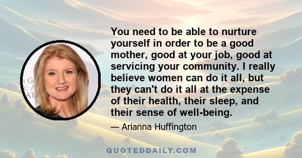 You need to be able to nurture yourself in order to be a good mother, good at your job, good at servicing your community. I really believe women can do it all, but they can't do it all at the expense of their health,