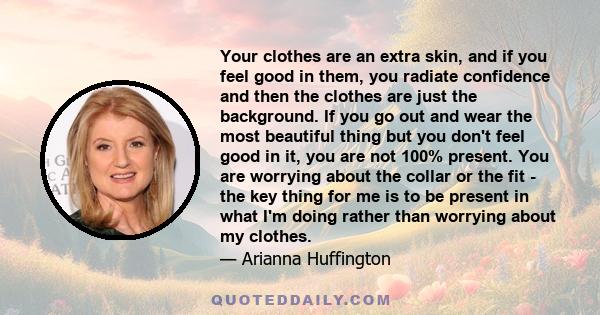 Your clothes are an extra skin, and if you feel good in them, you radiate confidence and then the clothes are just the background. If you go out and wear the most beautiful thing but you don't feel good in it, you are