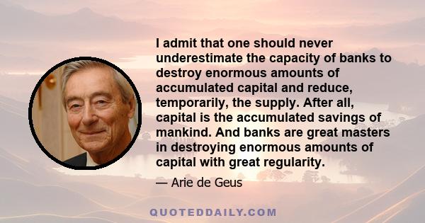 I admit that one should never underestimate the capacity of banks to destroy enormous amounts of accumulated capital and reduce, temporarily, the supply. After all, capital is the accumulated savings of mankind. And