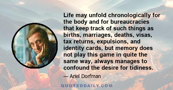 Life may unfold chronologically for the body and for bureaucracies that keep track of such things as births, marriages, deaths, visas, tax returns, expulsions, and identity cards, but memory does not play this game in