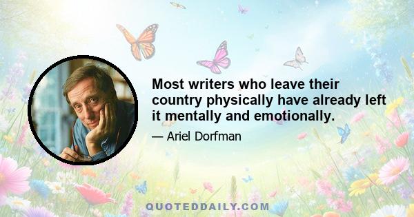 Most writers who leave their country physically have already left it mentally and emotionally.