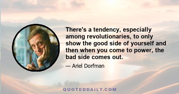 There's a tendency, especially among revolutionaries, to only show the good side of yourself and then when you come to power, the bad side comes out.